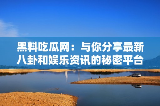 黑料吃瓜网：与你分享最新八卦和娱乐资讯的秘密平台