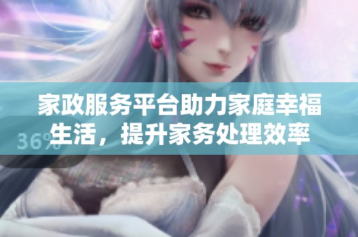 家政服务平台助力家庭幸福生活，提升家务处理效率