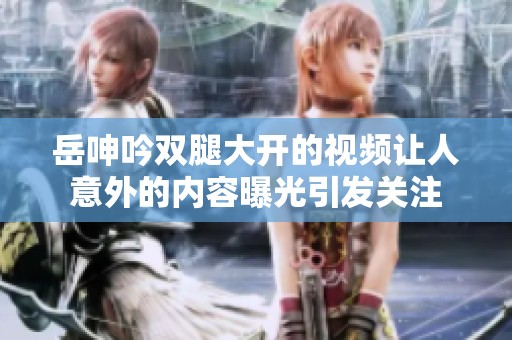 岳呻吟双腿大开的视频让人意外的内容曝光引发关注