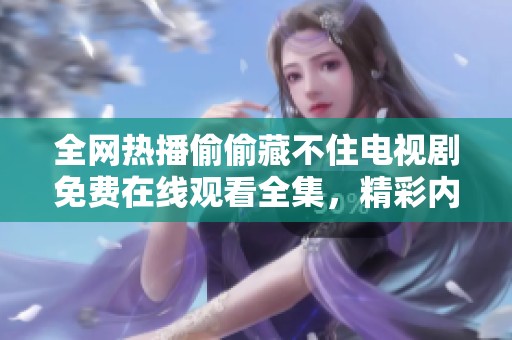 全网热播偷偷藏不住电视剧免费在线观看全集，精彩内容不容错过