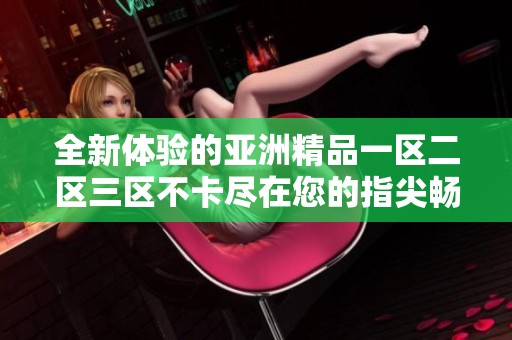全新体验的亚洲精品一区二区三区不卡尽在您的指尖畅享每一刻