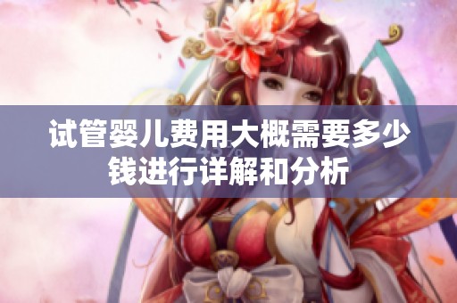 试管婴儿费用大概需要多少钱进行详解和分析