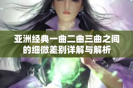 亚洲经典一曲二曲三曲之间的细微差别详解与解析
