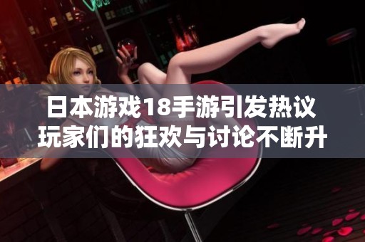 日本游戏18手游引发热议 玩家们的狂欢与讨论不断升级