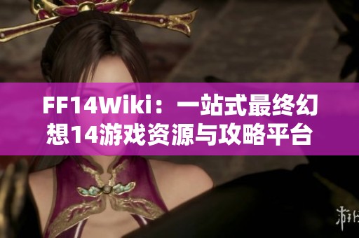 FF14Wiki：一站式最终幻想14游戏资源与攻略平台