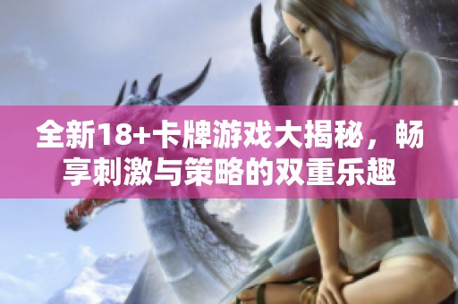 全新18+卡牌游戏大揭秘，畅享刺激与策略的双重乐趣