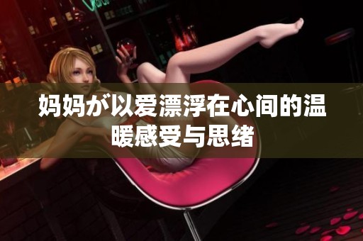 妈妈が以爱漂浮在心间的温暖感受与思绪