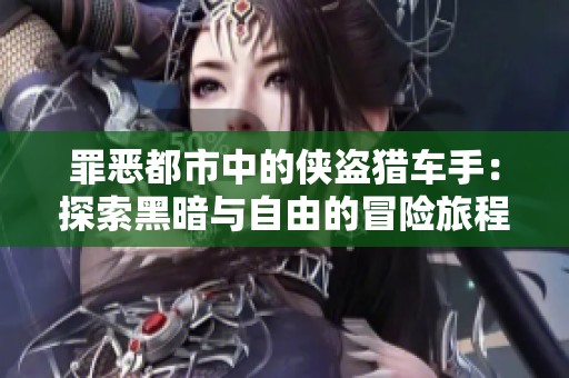 罪恶都市中的侠盗猎车手：探索黑暗与自由的冒险旅程