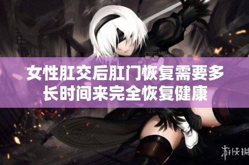 女性肛交后肛门恢复需要多长时间来完全恢复健康