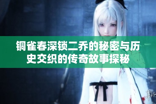铜雀春深锁二乔的秘密与历史交织的传奇故事探秘