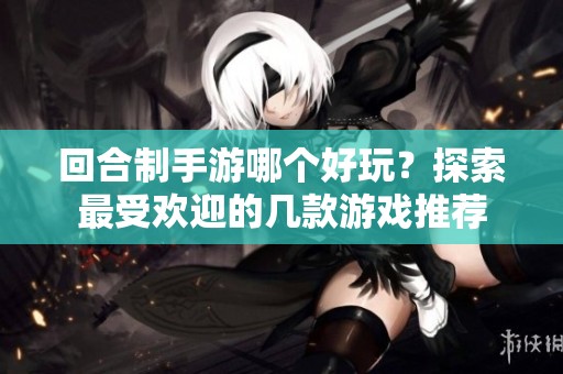 回合制手游哪个好玩？探索最受欢迎的几款游戏推荐