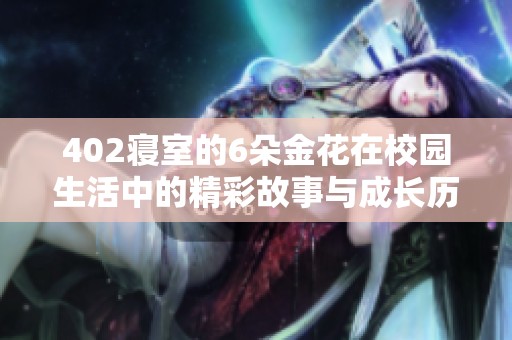 402寝室的6朵金花在校园生活中的精彩故事与成长历程