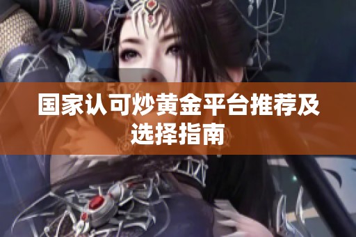 国家认可炒黄金平台推荐及选择指南