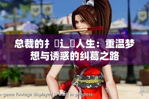 总裁的扌臿辶畐人生：重温梦想与诱惑的纠葛之路