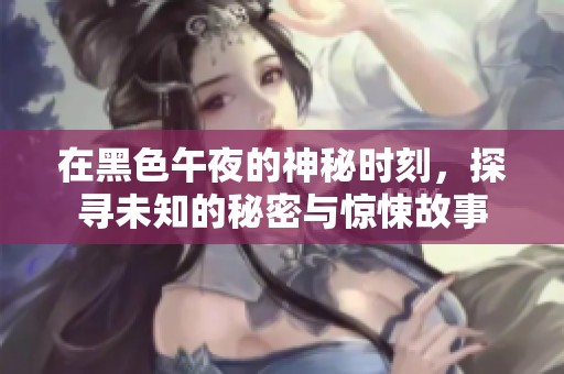 在黑色午夜的神秘时刻，探寻未知的秘密与惊悚故事
