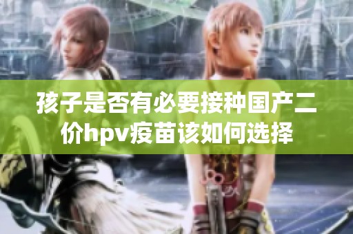 孩子是否有必要接种国产二价hpv疫苗该如何选择