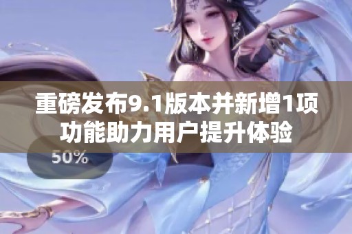 重磅发布9.1版本并新增1项功能助力用户提升体验
