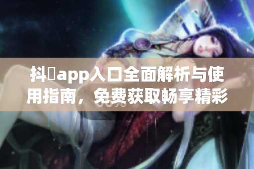 抖抈app入口全面解析与使用指南，免费获取畅享精彩内容