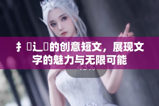扌臿辶畐的创意短文，展现文字的魅力与无限可能