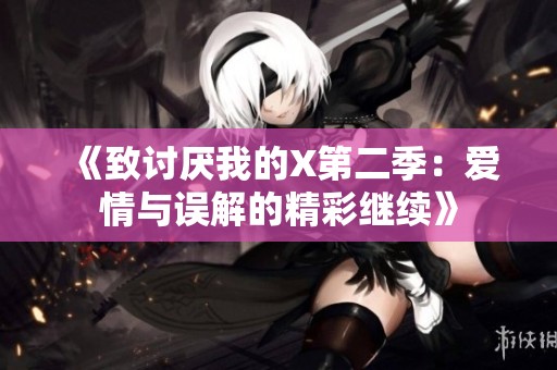 《致讨厌我的X第二季：爱情与误解的精彩继续》