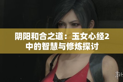 阴阳和合之道：玉女心经2中的智慧与修炼探讨