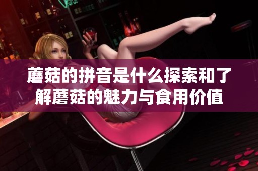 蘑菇的拼音是什么探索和了解蘑菇的魅力与食用价值
