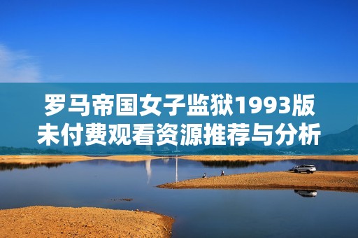 罗马帝国女子监狱1993版未付费观看资源推荐与分析