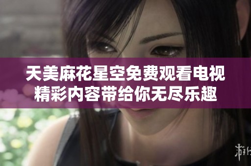 天美麻花星空免费观看电视精彩内容带给你无尽乐趣