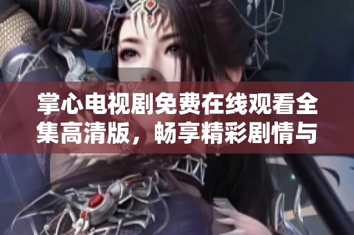 掌心电视剧免费在线观看全集高清版，畅享精彩剧情与感人故事