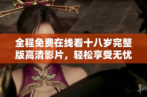 全程免费在线看十八岁完整版高清影片，轻松享受无忧观看体验