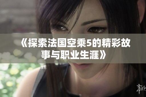 《探索法国空乘5的精彩故事与职业生涯》
