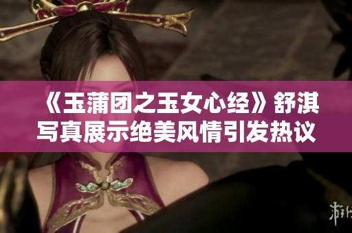 《玉蒲团之玉女心经》舒淇写真展示绝美风情引发热议