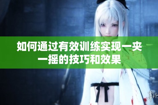 如何通过有效训练实现一夹一摇的技巧和效果