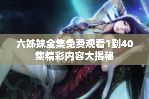 六姊妹全集免费观看1到40集精彩内容大揭秘