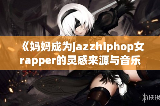 《妈妈成为jazzhiphop女rapper的灵感来源与音乐旅程探讨》