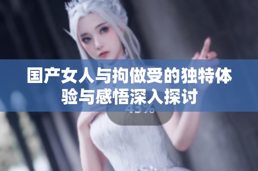国产女人与拘做受的独特体验与感悟深入探讨