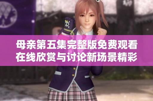 母亲第五集完整版免费观看在线欣赏与讨论新场景精彩解读
