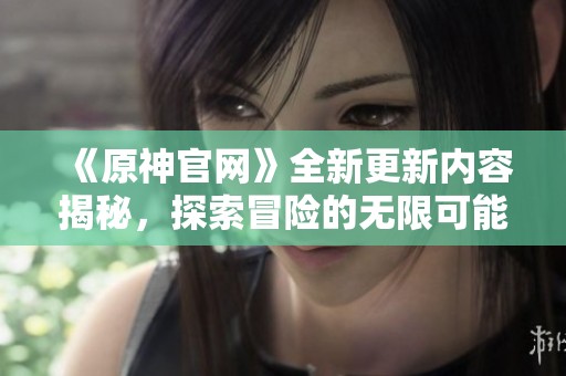 《原神官网》全新更新内容揭秘，探索冒险的无限可能性