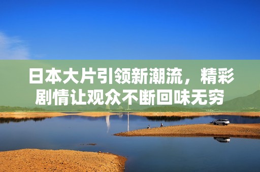 日本大片引领新潮流，精彩剧情让观众不断回味无穷