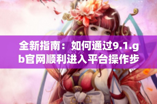 全新指南：如何通过9.1.gb官网顺利进入平台操作步骤详解
