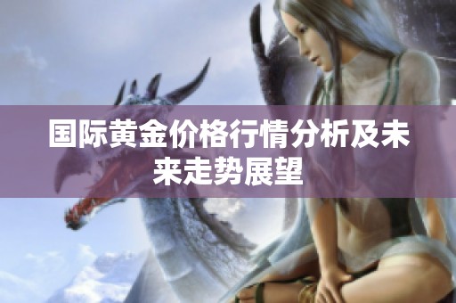 国际黄金价格行情分析及未来走势展望