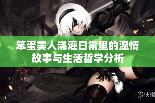 笨蛋美人浇灌日常里的温情故事与生活哲学分析