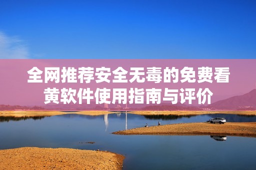 全网推荐安全无毒的免费看黄软件使用指南与评价