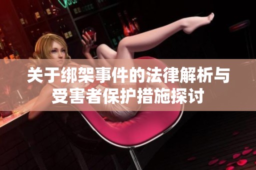 关于绑架事件的法律解析与受害者保护措施探讨