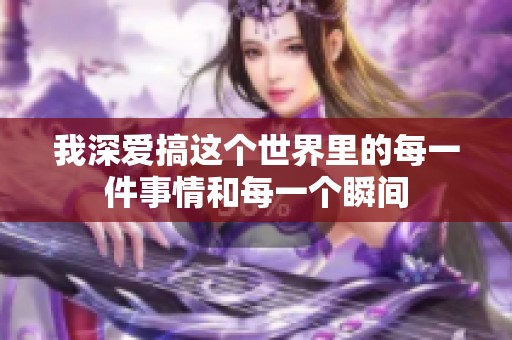 我深爱搞这个世界里的每一件事情和每一个瞬间