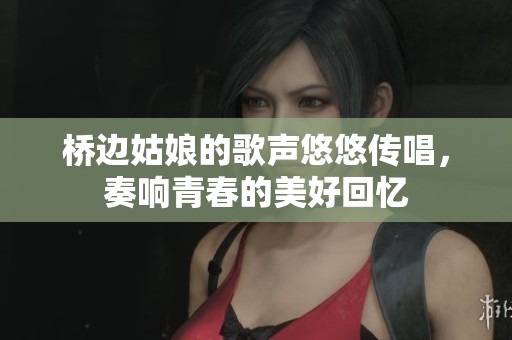 桥边姑娘的歌声悠悠传唱，奏响青春的美好回忆