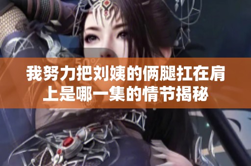我努力把刘姨的俩腿扛在肩上是哪一集的情节揭秘