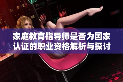 家庭教育指导师是否为国家认证的职业资格解析与探讨