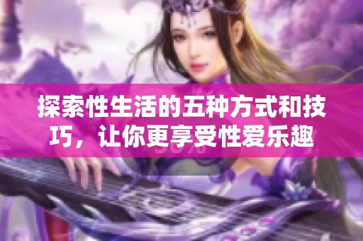 探索性生活的五种方式和技巧，让你更享受性爱乐趣