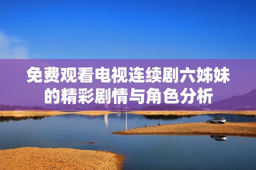 免费观看电视连续剧六姊妹的精彩剧情与角色分析